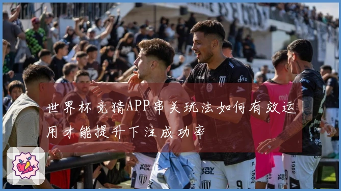 世界杯竞猜APP串关玩法如何有效运用才能提升下注成功率