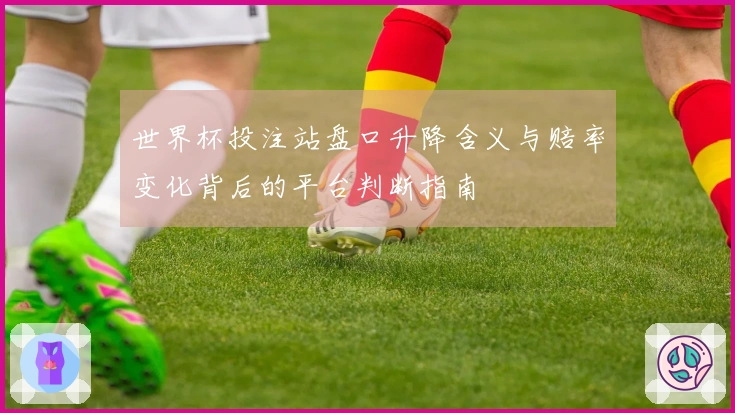 世界杯投注站盘口升降含义与赔率变化背后的平台判断指南