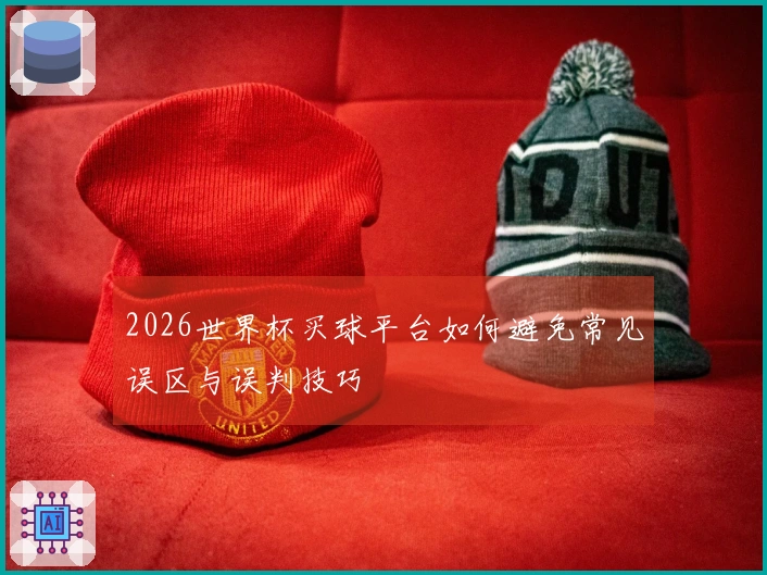 2026世界杯买球平台如何避免常见误区与误判技巧