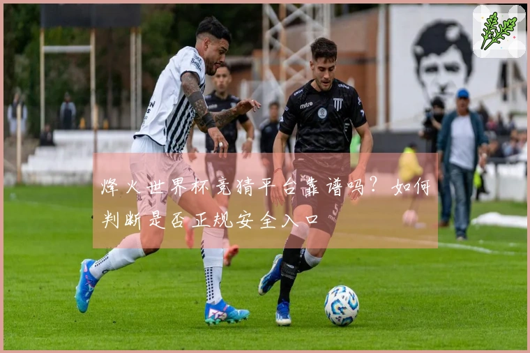 烽火世界杯竞猜平台靠谱吗？如何判断是否正规安全入口
