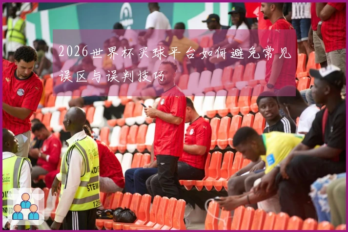 2026世界杯买球平台如何避免常见误区与误判技巧