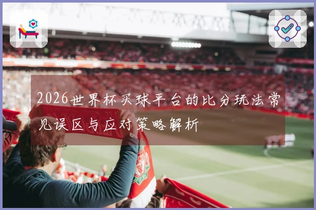 2026世界杯买球平台的比分玩法常见误区与应对策略解析