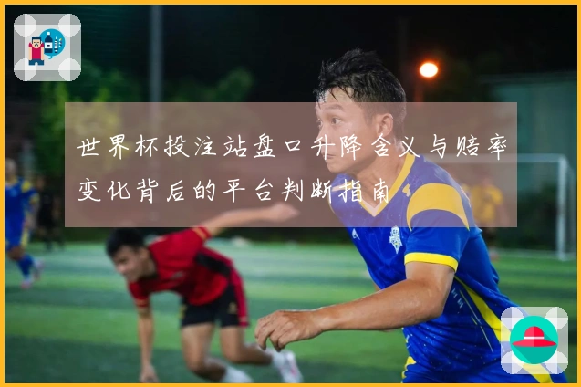 世界杯投注站盘口升降含义与赔率变化背后的平台判断指南
