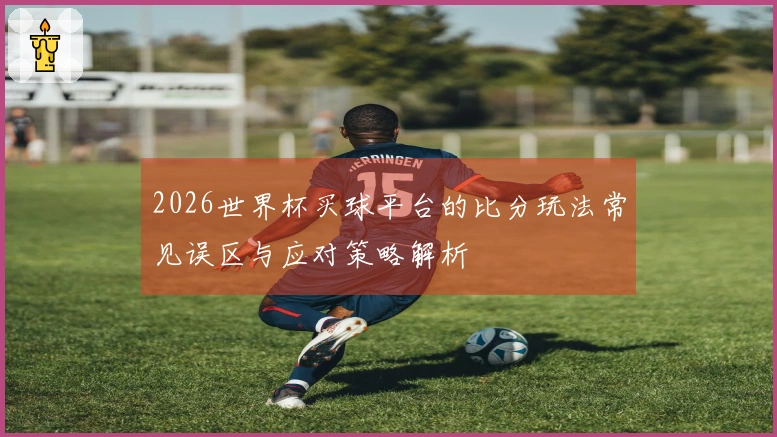 2026世界杯买球平台的比分玩法常见误区与应对策略解析
